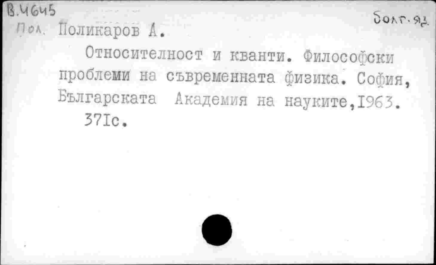 ﻿Пол. Поликаров А.
5олг- ЯД
Относителност и кванти. Философски проблеми на съвременната физика. София, Българската Академия на науките,1963.
371с.